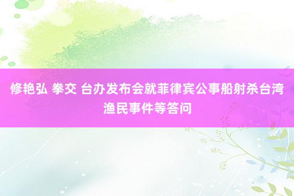 修艳弘 拳交 台办发布会就菲律宾公事船射杀台湾渔民事件等答问