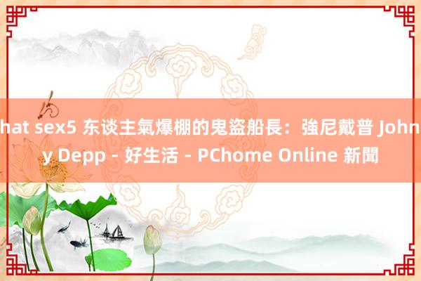 chat sex5 东谈主氣爆棚的鬼盜船長:強尼戴普 Johnny Depp - 好生活 - PChome Online 新聞