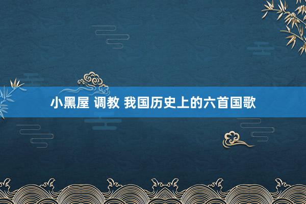 小黑屋 调教 我国历史上的六首国歌