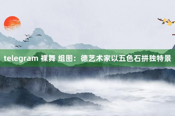 telegram 裸舞 组图：德艺术家以五色石拼独特景