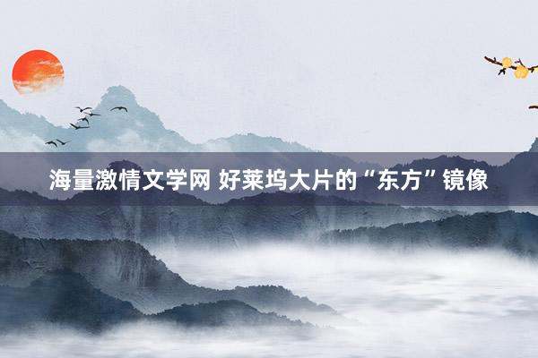 海量激情文学网 好莱坞大片的“东方”镜像