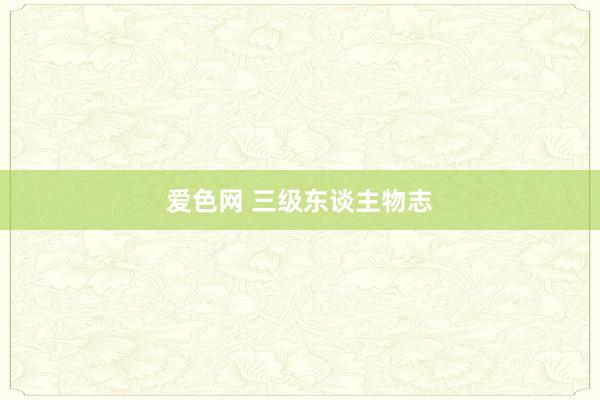 爱色网 三级东谈主物志