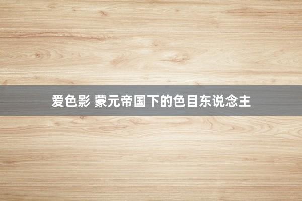 爱色影 蒙元帝国下的色目东说念主