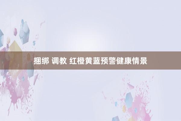 捆绑 调教 红橙黄蓝预警健康情景
