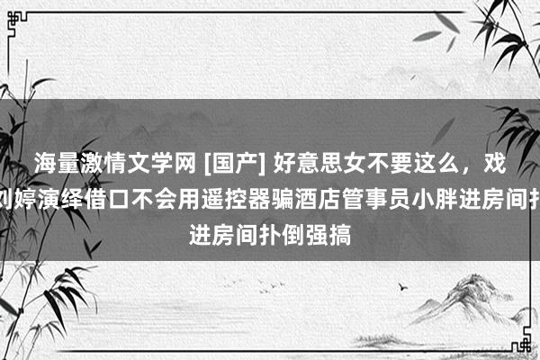海量激情文学网 [国产] 好意思女不要这么，戏精网红刘婷演绎借口不会用遥控器骗酒店管事员小胖进房间扑倒强搞