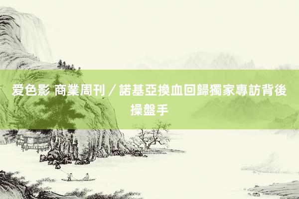 爱色影 商業周刊／諾基亞換血回歸　獨家專訪背後操盤手