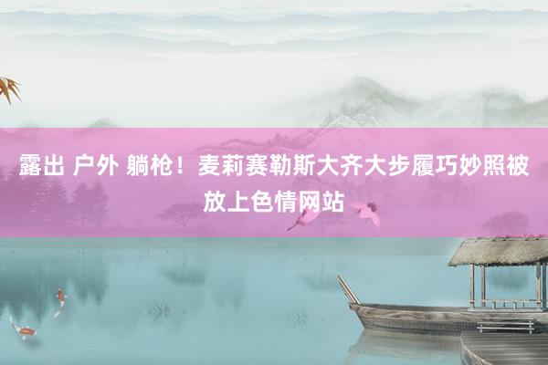 露出 户外 躺枪！麦莉赛勒斯大齐大步履巧妙照被放上色情网站