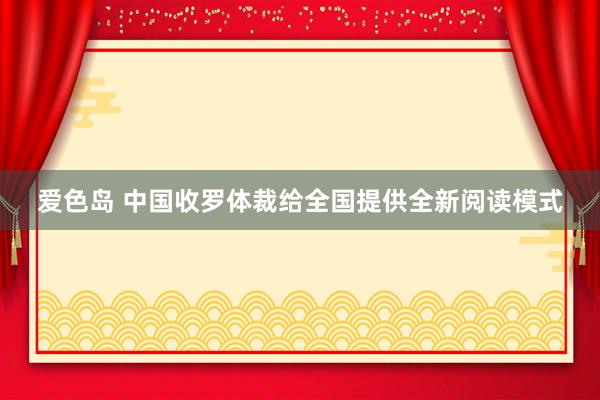 爱色岛 中国收罗体裁给全国提供全新阅读模式
