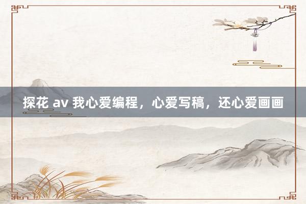 探花 av 我心爱编程，心爱写稿，还心爱画画