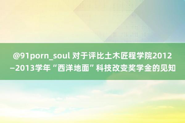 @91porn_soul 对于评比土木匠程学院2012—2013学年“西洋地面”科技改变奖学金的见知