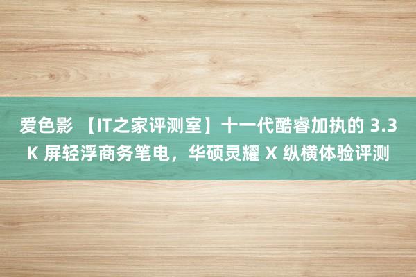 爱色影 【IT之家评测室】十一代酷睿加执的 3.3K 屏轻浮商务笔电，华硕灵耀 X 纵横体验评测