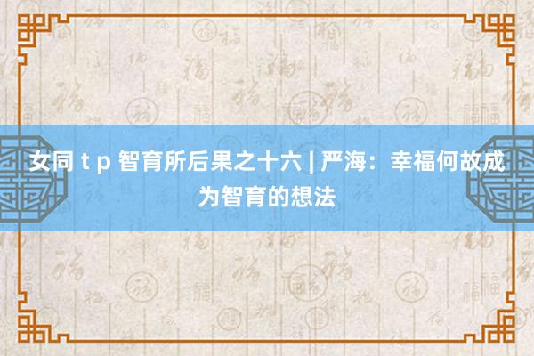 女同 t p 智育所后果之十六 | 严海：幸福何故成为智育的想法