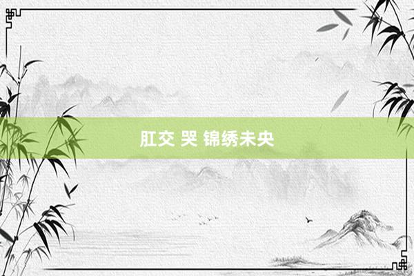 肛交 哭 锦绣未央