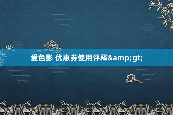 爱色影 优惠券使用评释&gt;