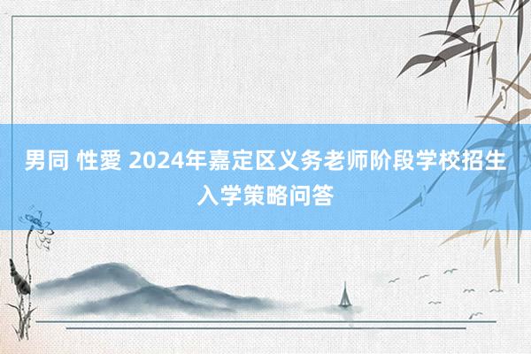男同 性愛 2024年嘉定区义务老师阶段学校招生入学策略问答