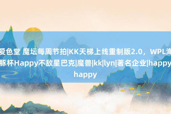 爱色堂 魔坛每周节拍|KK天梯上线重制版2.0，WPL海豚杯Happy不敌星巴克|魔兽|kk|lyn|著名企业|happy