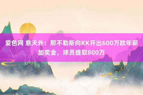 爱色网 意天外：那不勒斯向KK开出600万欧年薪加奖金，球员提取800万