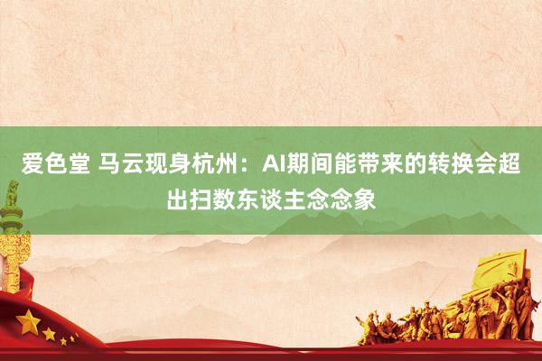爱色堂 马云现身杭州：AI期间能带来的转换会超出扫数东谈主念念象