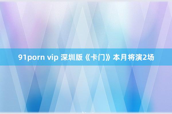 91porn vip 深圳版《卡门》本月将演2场