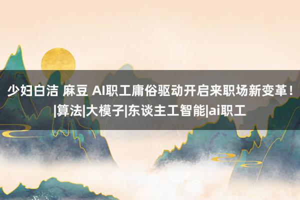 少妇白洁 麻豆 AI职工庸俗驱动开启来职场新变革！|算法|大模子|东谈主工智能|ai职工