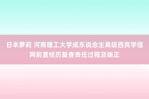 日本萝莉 河南理工大学成东说念主高级西宾学信网前置经历复查责任过程及端正