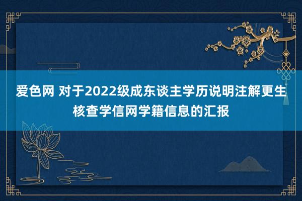 爱色网 对于2022级成东谈主学历说明注解更生核查学信网学籍信息的汇报