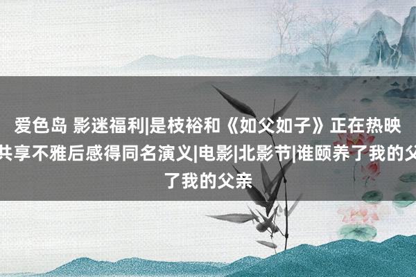 爱色岛 影迷福利|是枝裕和《如父如子》正在热映！共享不雅后感得同名演义|电影|北影节|谁颐养了我的父亲