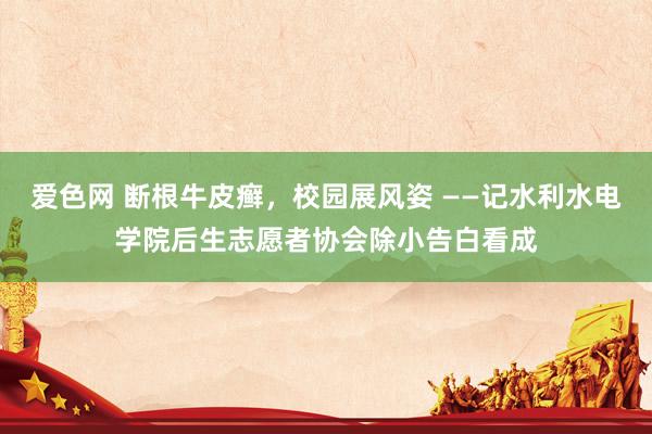 爱色网 断根牛皮癣，校园展风姿 ——记水利水电学院后生志愿者协会除小告白看成