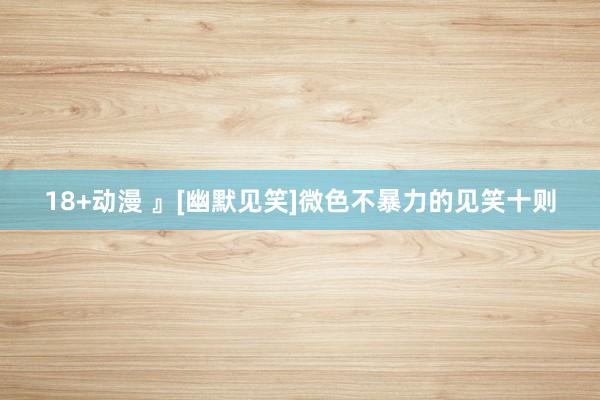 18+动漫 』[幽默见笑]微色不暴力的见笑十则