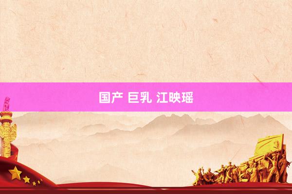 国产 巨乳 江映瑶