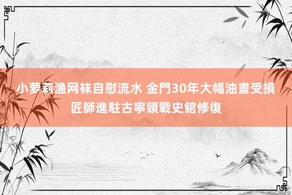 小萝莉渔网袜自慰流水 金門30年大幅油畫受損　匠師進駐古寧頭戰史館修復