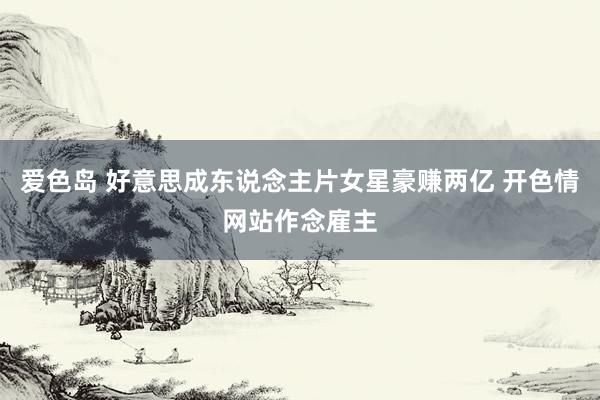 爱色岛 好意思成东说念主片女星豪赚两亿 开色情网站作念雇主