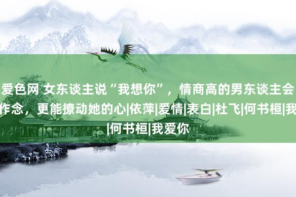 爱色网 女东谈主说“我想你”，情商高的男东谈主会这么作念，更能撩动她的心|依萍|爱情|表白|杜飞|何书桓|我爱你
