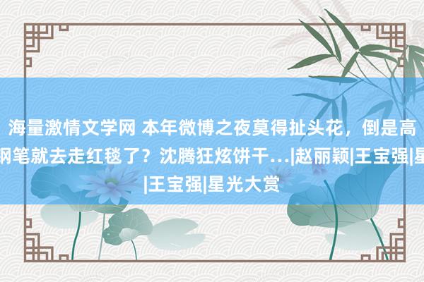 海量激情文学网 本年微博之夜莫得扯头花，倒是高叶一稔钢笔就去走红毯了？沈腾狂炫饼干…|赵丽颖|王宝强|星光大赏
