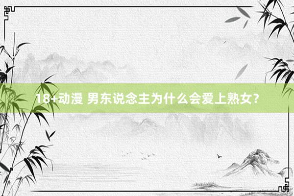 18+动漫 男东说念主为什么会爱上熟女？