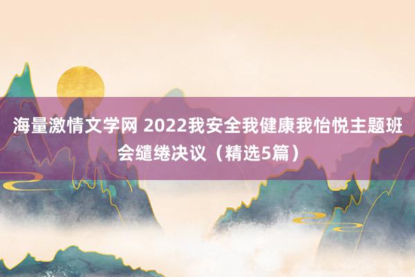 海量激情文学网 2022我安全我健康我怡悦主题班会缱绻决议（精选5篇）