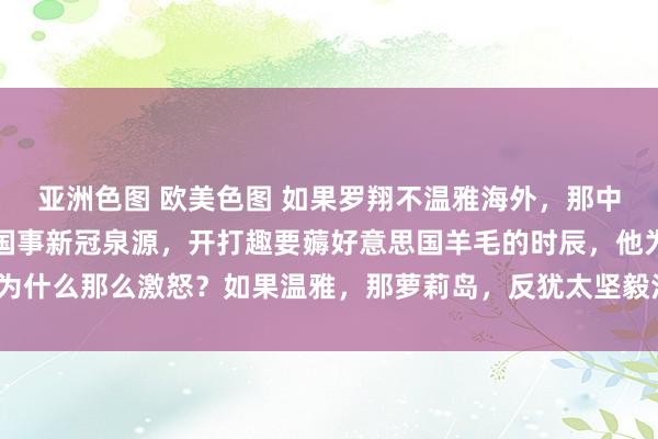 亚洲色图 欧美色图 如果罗翔不温雅海外,那中国东说念主怀疑好意思国事新冠泉源,开打趣要薅好意思国羊毛的时辰,他为什么那么激怒?如果温雅,那萝莉岛,反犹太坚毅法,他又为什么视若无睹?
