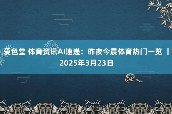 爱色堂 体育资讯AI速递：昨夜今晨体育热门一览 丨2025年3月23日