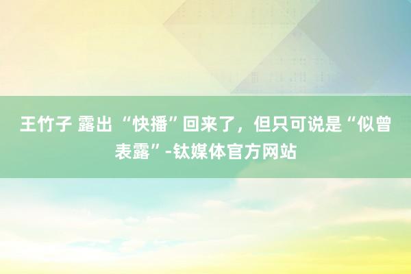 王竹子 露出 “快播”回来了，但只可说是“似曾表露”-钛媒体官方网站