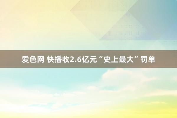 爱色网 快播收2.6亿元“史上最大”罚单