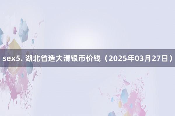 sex5. 湖北省造大清银币价钱（2025年03月27日）