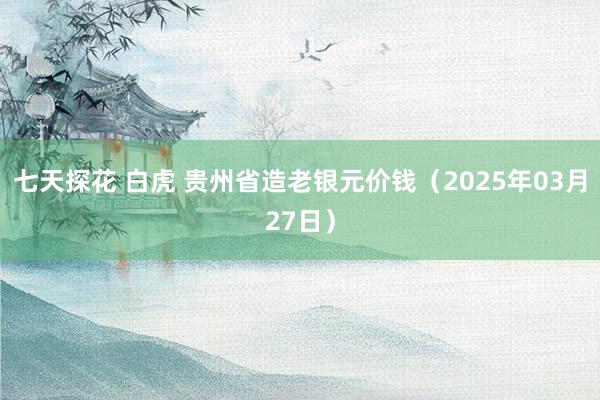 七天探花 白虎 贵州省造老银元价钱（2025年03月27日）