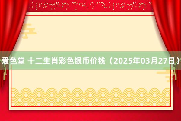 爱色堂 十二生肖彩色银币价钱（2025年03月27日）