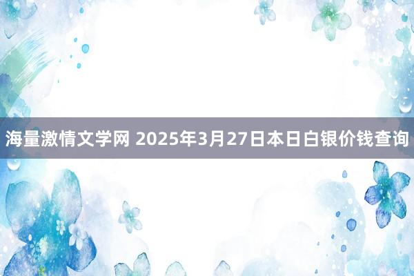 海量激情文学网 2025年3月27日本日白银价钱查询