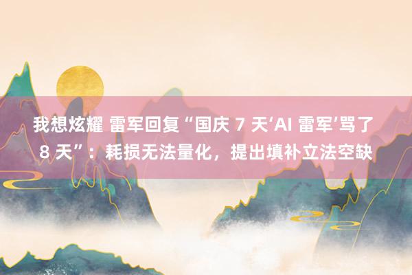 我想炫耀 雷军回复“国庆 7 天‘AI 雷军’骂了 8 天”：耗损无法量化，提出填补立法空缺