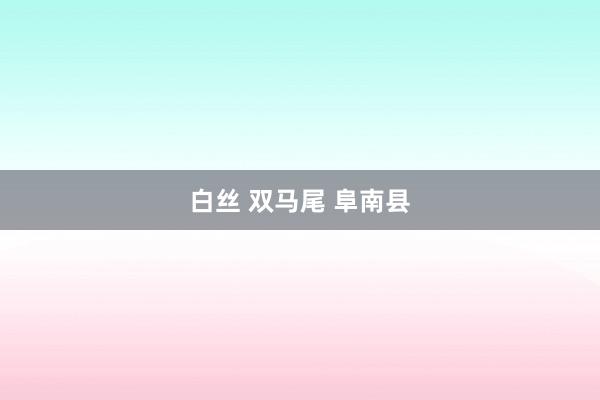 白丝 双马尾 阜南县
