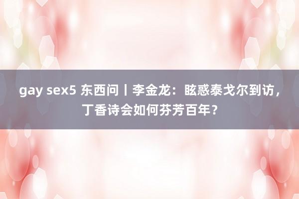 gay sex5 东西问丨李金龙：眩惑泰戈尔到访，丁香诗会如何芬芳百年？