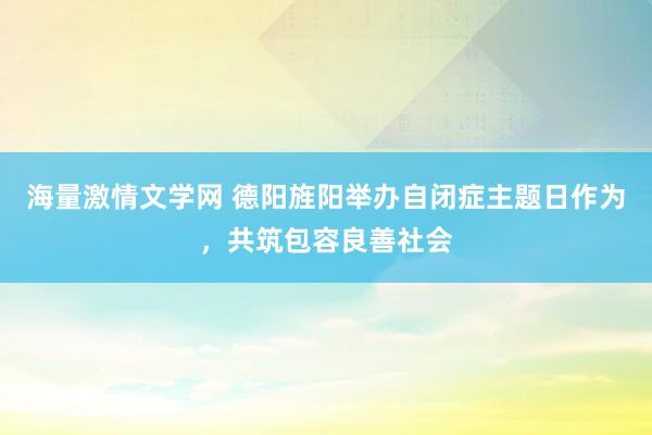 海量激情文学网 德阳旌阳举办自闭症主题日作为，共筑包容良善社会