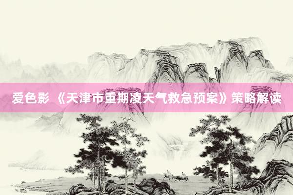 爱色影 《天津市重期凌天气救急预案》策略解读