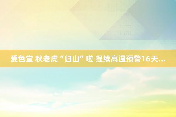 爱色堂 秋老虎“归山”啦 捏续高温预警16天...